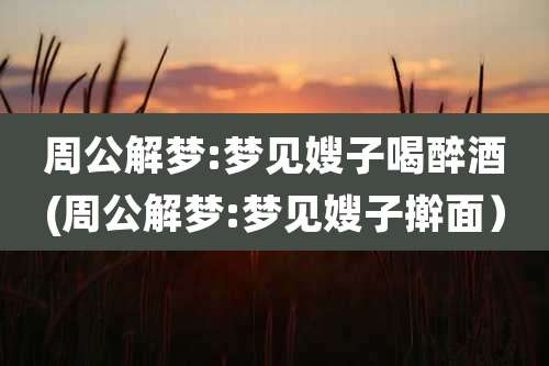 周公解梦:梦见嫂子喝醉酒(周公解梦:梦见嫂子擀面）