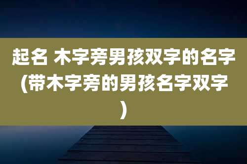 起名 木字旁男孩双字的名字(带木字旁的男孩名字双字)