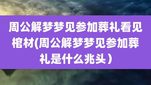 周公解梦梦见参加葬礼看见棺材(周公解梦梦见参加葬礼是什么兆头）