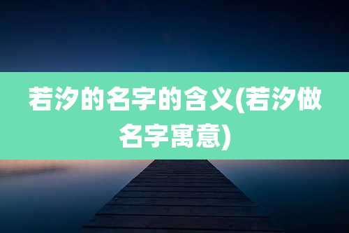 若汐的名字的含义(若汐做名字寓意)