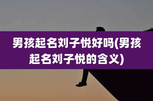 男孩起名刘子悦好吗(男孩起名刘子悦的含义)