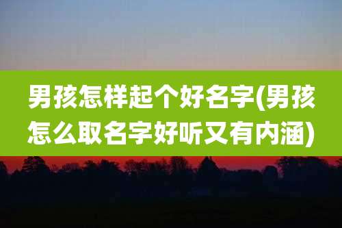 男孩怎样起个好名字(男孩怎么取名字好听又有内涵)