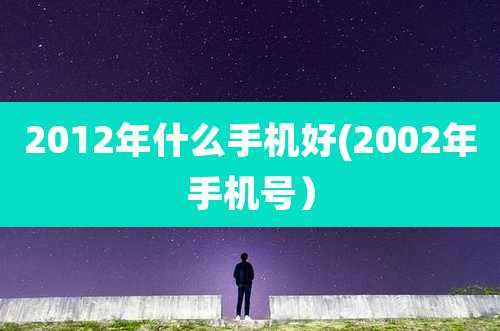 2012年什么手机好(2002年手机号)