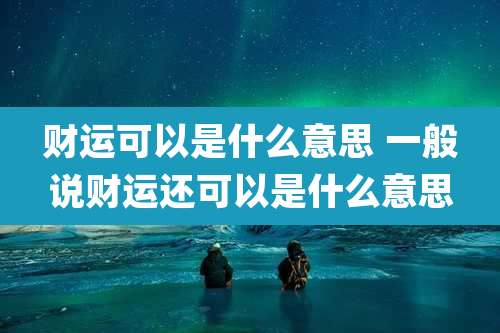 财运可以是什么意思 一般说财运还可以是什么意思