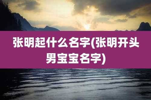 张明起什么名字(张明开头男宝宝名字)