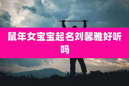 鼠年女宝宝起名刘馨雅好听吗