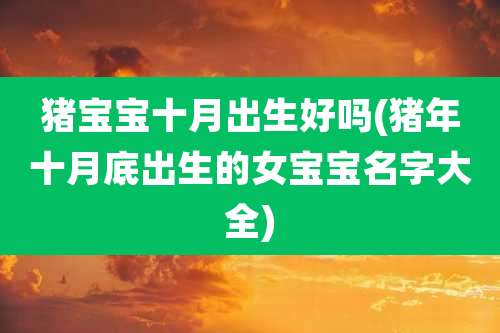 猪宝宝十月出生好吗(猪年十月底出生的女宝宝名字大全)