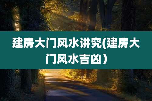 建房大门风水讲究(建房大门风水吉凶）