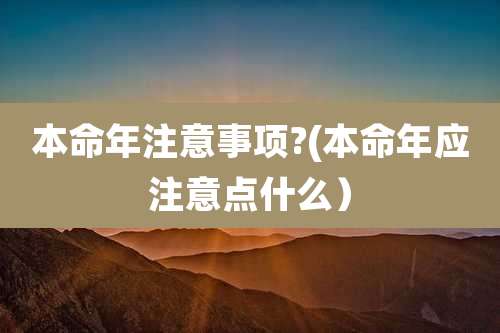 本命年注意事项?(本命年应注意点什么)