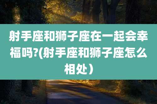 射手座和狮子座在一起会幸福吗?(射手座和狮子座怎么相处)