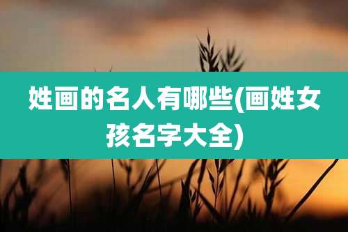 姓画的名人有哪些(画姓女孩名字大全)