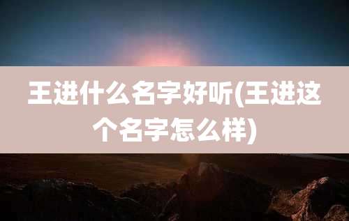 王进什么名字好听(王进这个名字怎么样)