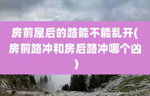 房前屋后的路能不能乱开(房前路冲和房后路冲哪个凶)