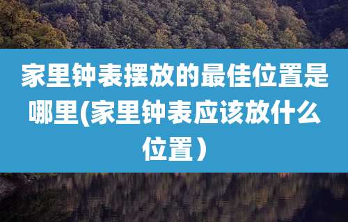 家里钟表摆放的最佳位置是哪里(家里钟表应该放什么位置）