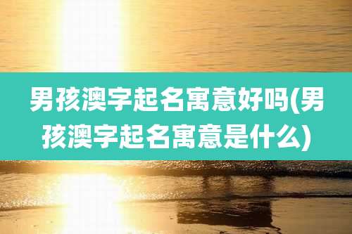 男孩澳字起名寓意好吗(男孩澳字起名寓意是什么)