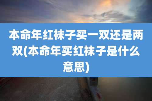 本命年红袜子买一双还是两双(本命年买红袜子是什么意思)