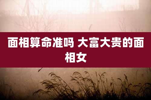 面相算命准吗 大富大贵的面相女