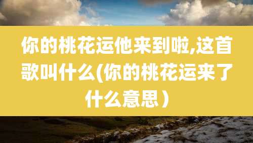 你的桃花运他来到啦,这首歌叫什么(你的桃花运来了什么意思）