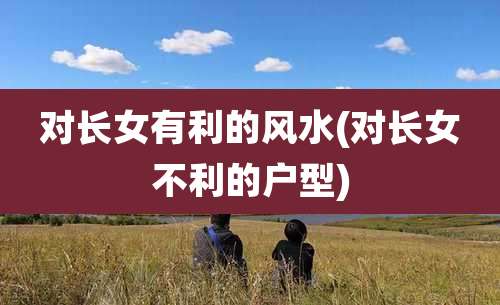 对长女有利的风水(对长女不利的户型)