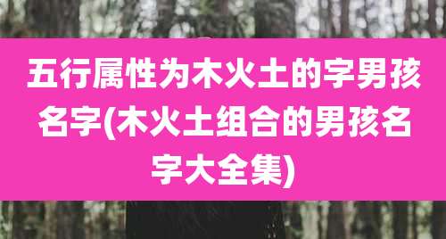 五行属性为木火土的字男孩名字(木火土组合的男孩名字大全集)