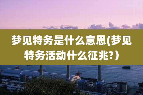 梦见特务是什么意思(梦见特务活动什么征兆?）