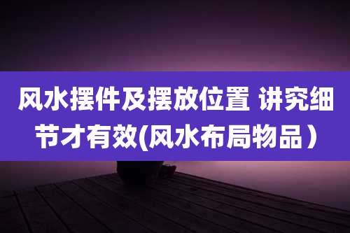 风水摆件及摆放位置 讲究细节才有效(风水布局物品）