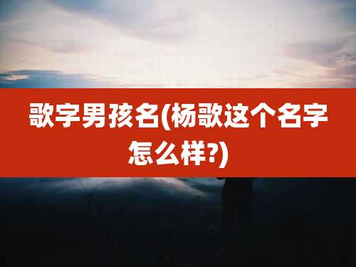 歌字男孩名(杨歌这个名字怎么样?)