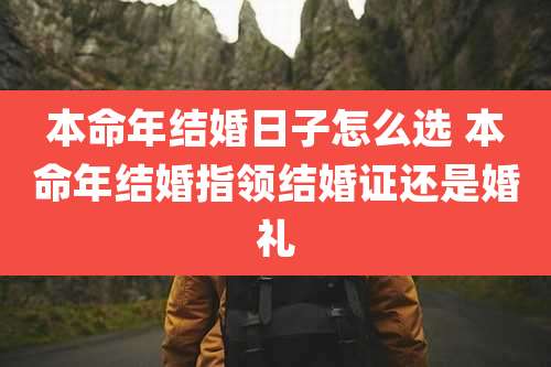 本命年结婚日子怎么选 本命年结婚指领结婚证还是婚礼