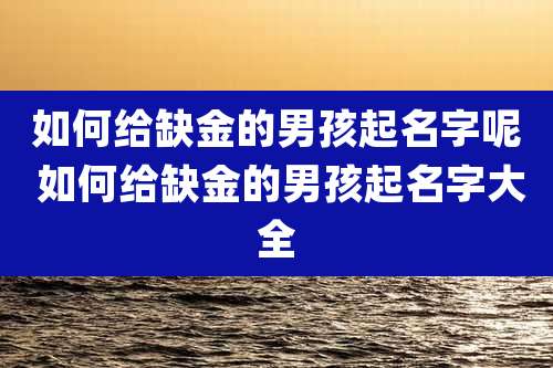 如何给缺金的男孩起名字呢 如何给缺金的男孩起名字大全