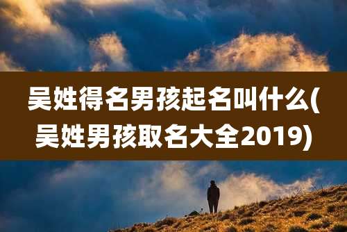 吴姓得名男孩起名叫什么(吴姓男孩取名大全2019)
