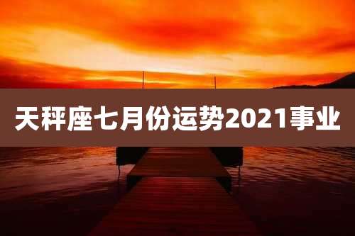 天秤座七月份运势2021事业