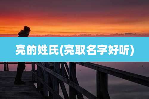 亮的姓氏(亮取名字好听)