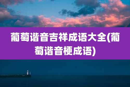 葡萄谐音吉祥成语大全(葡萄谐音梗成语)