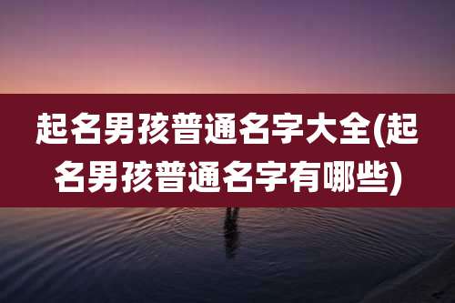 起名男孩普通名字大全(起名男孩普通名字有哪些)