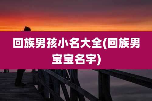 回族男孩小名大全(回族男宝宝名字)