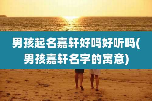 男孩起名嘉轩好吗好听吗(男孩嘉轩名字的寓意)