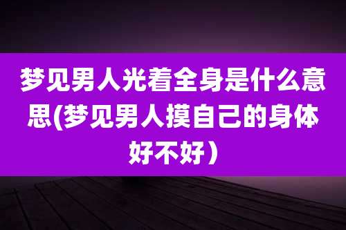 梦见男人光着全身是什么意思(梦见男人摸自己的身体好不好)