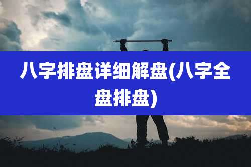 八字排盘详细解盘(八字全盘排盘)