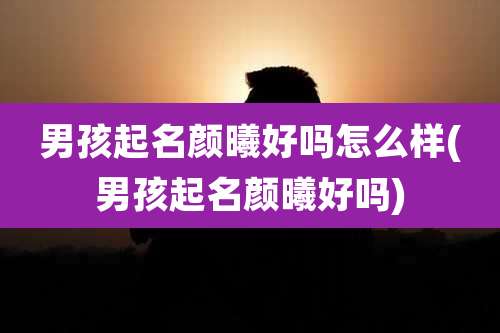 男孩起名颜曦好吗怎么样(男孩起名颜曦好吗)