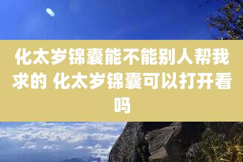 化太岁锦囊能不能别人帮我求的 化太岁锦囊可以打开看吗