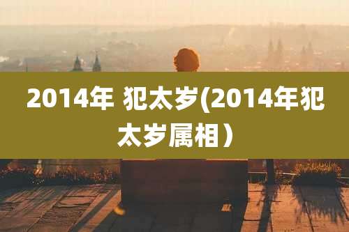 2014年 犯太岁(2014年犯太岁属相)