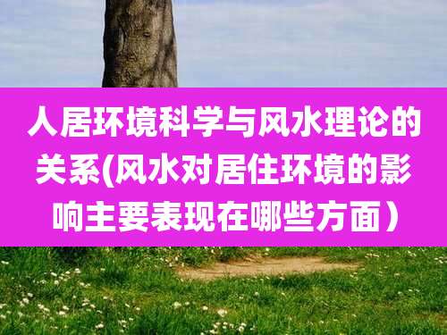 人居环境科学与风水理论的关系(风水对居住环境的影响主要表现在哪些方面)