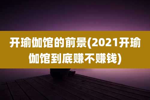 开瑜伽馆的前景(2021开瑜伽馆到底赚不赚钱)