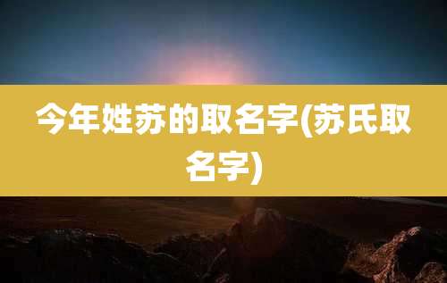 今年姓苏的取名字(苏氏取名字)