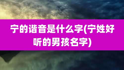 宁的谐音是什么字(宁姓好听的男孩名字)