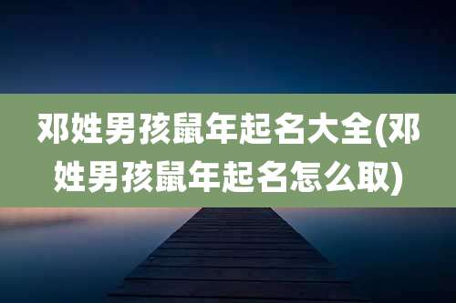 邓姓男孩鼠年起名大全(邓姓男孩鼠年起名怎么取)