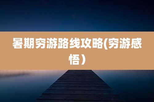 暑期穷游路线攻略(穷游感悟)