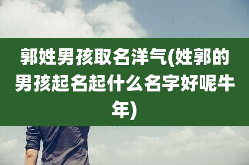 郭姓男孩取名洋气(姓郭的男孩起名起什么名字好呢牛年)