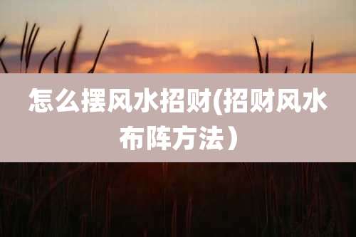 怎么摆风水招财(招财风水布阵方法)