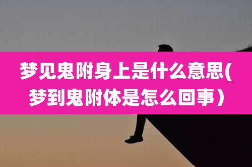 梦见鬼附身上是什么意思(梦到鬼附体是怎么回事）